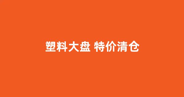 塑料大盘 特价清仓(塑料花盆特价大清仓)_https://www.syklpowerbike.com_科创板_第1张